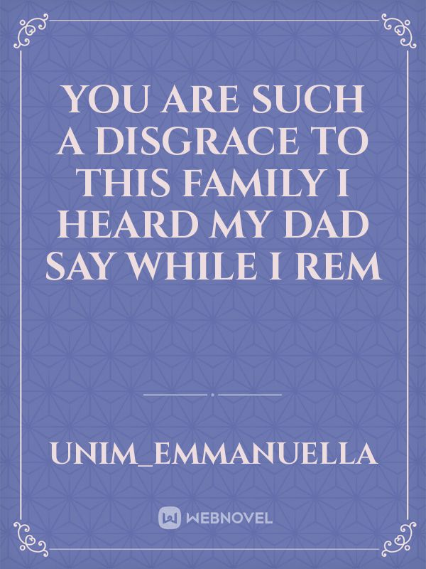 You are such a disgrace to this family I heard my dad say while I rem Book