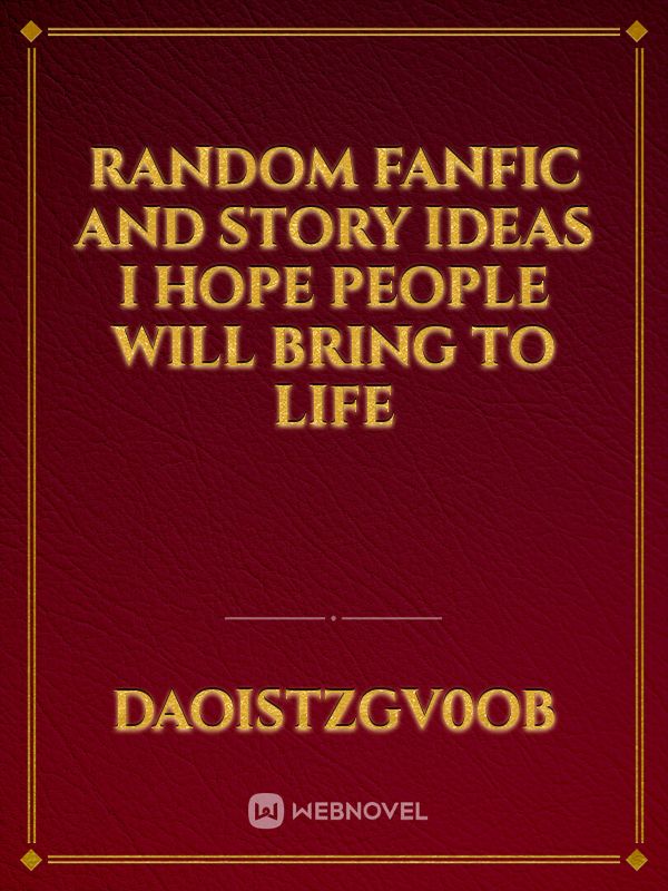 Random Fanfic and story  ideas I hope people will bring to life
