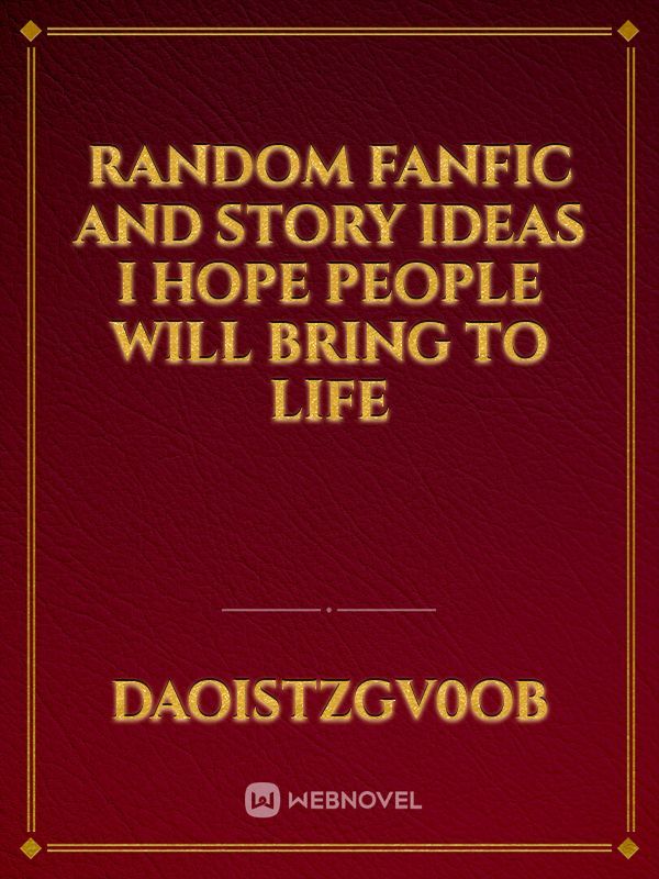 Random Fanfic and story  ideas I hope people will bring to life