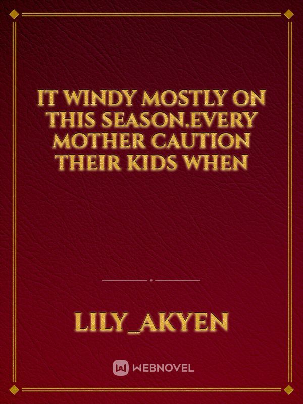 It windy mostly on this season.Every mother caution their kids when