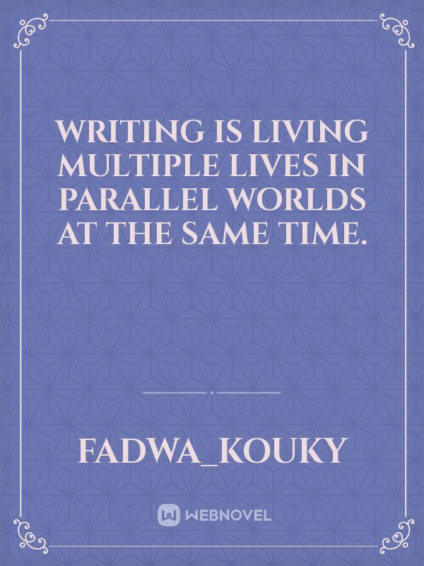 Writing is living multiple lives in parallel worlds at the same time.