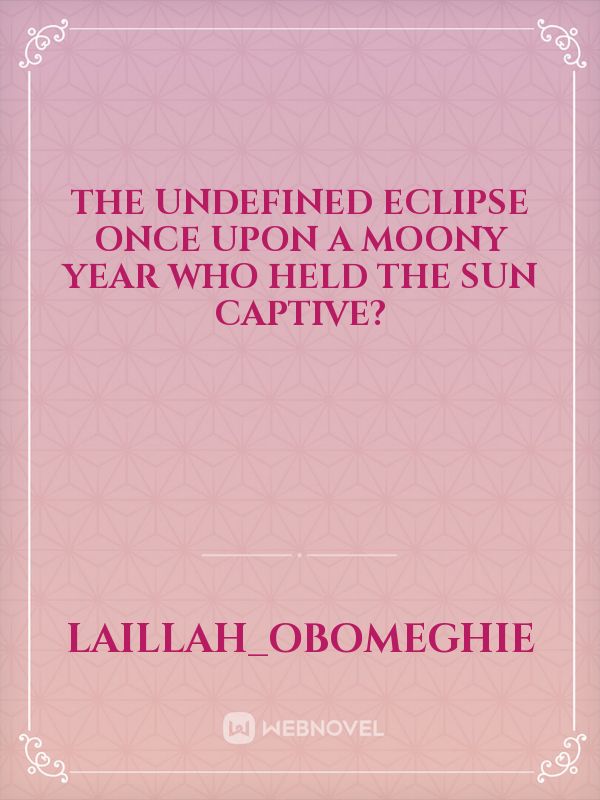 The undefined eclipse once upon a moony year Who held the sun captive?