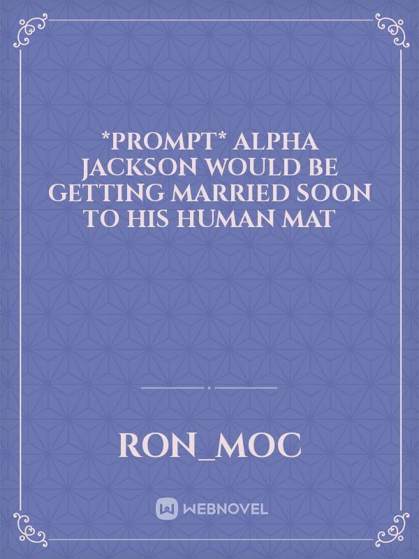 *PROMPT*

Alpha Jackson would be getting married soon to his human mat