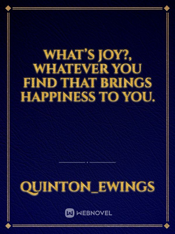 What’s joy?, whatever you find that brings happiness to you.