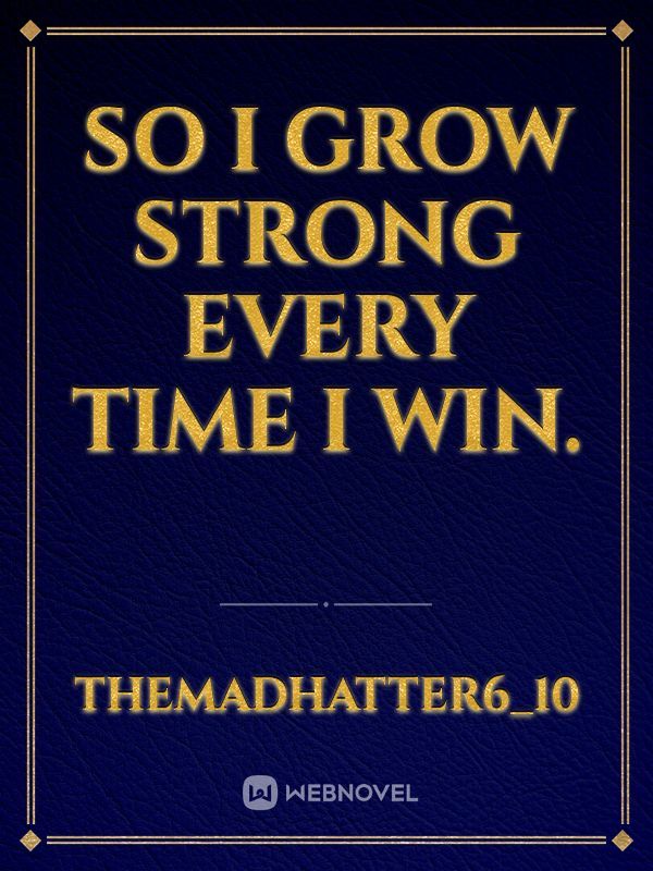 So I grow strong every time I win.