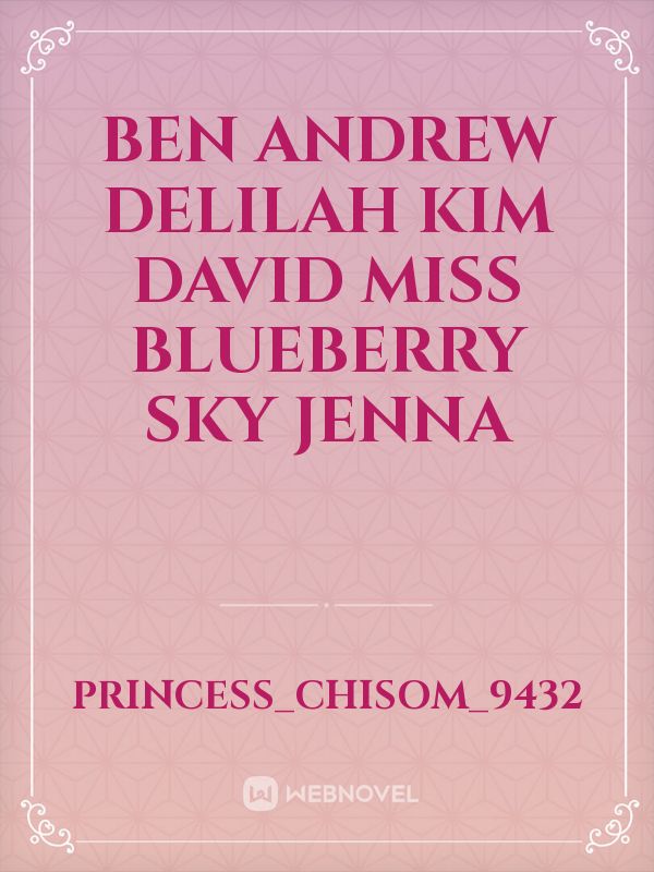 Ben
Andrew
Delilah
Kim
David
miss blueberry
Sky
Jenna