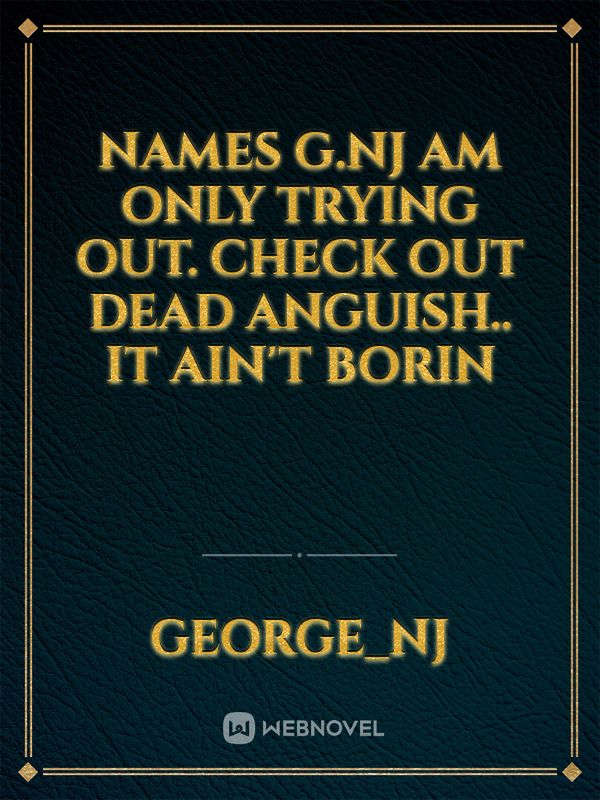 names G.nj am only trying out. check out Dead Anguish.. it ain't borin Book