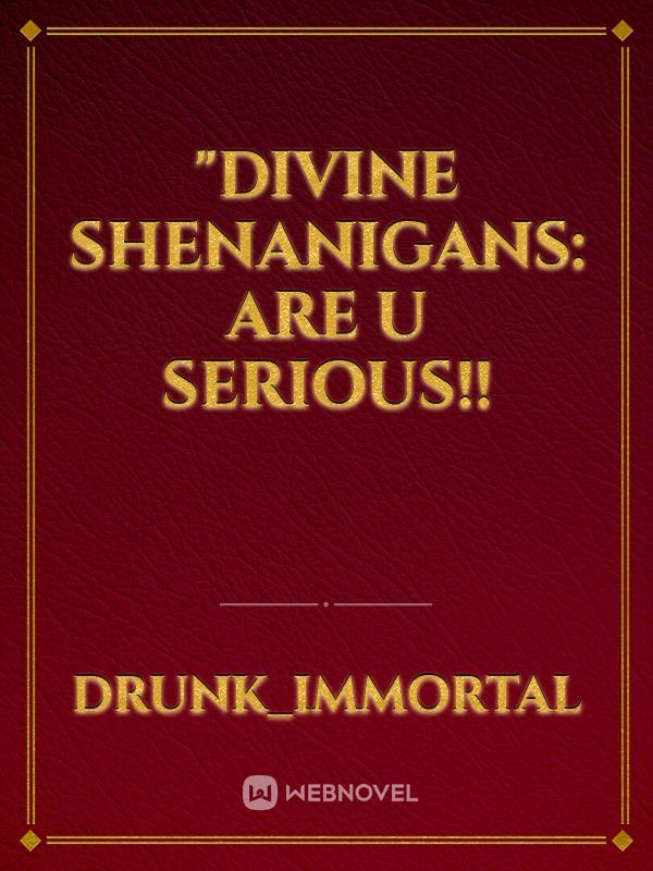 "Divine Shenanigans: ARE U SERIOUS!!