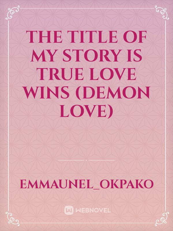 the title of my story is TRUE LOVE WINS (demon love)