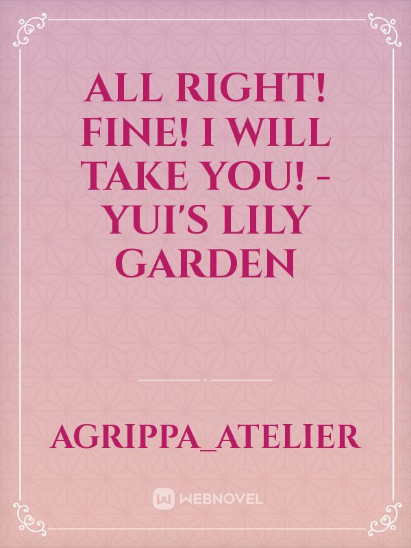 All Right! Fine! I Will Take You! - Yui's Lily Garden