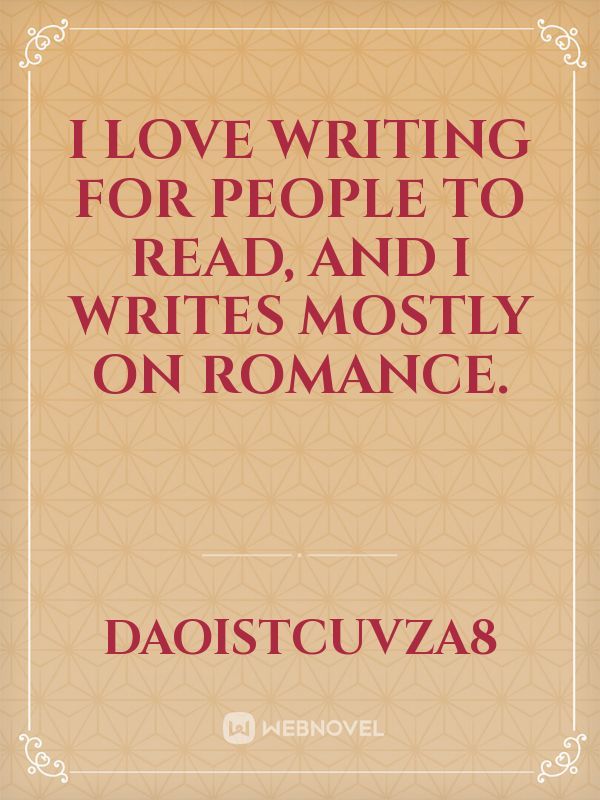 I love writing for people to read, and I writes mostly on romance. Book