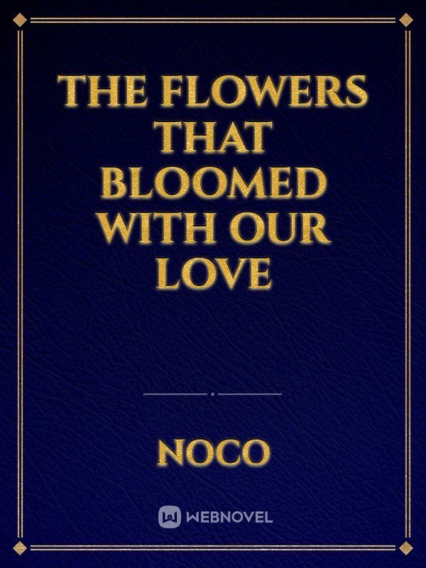 The flowers that bloomed with our love