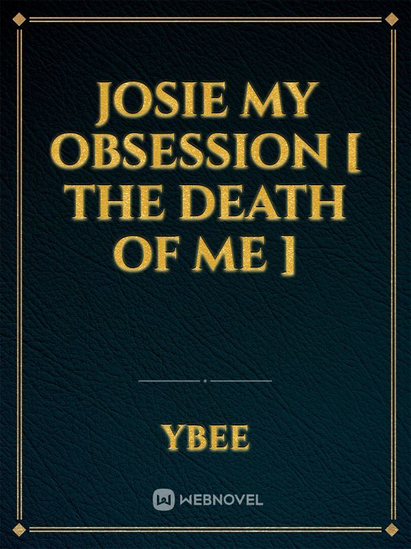 JOSIE MY OBSESSION [ THE DEATH OF ME ]