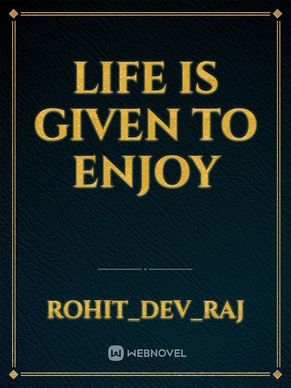 LIFE IS GIVEN TO ENJOY