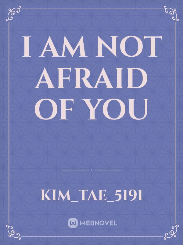 I AM NOT AFRAID OF YOU