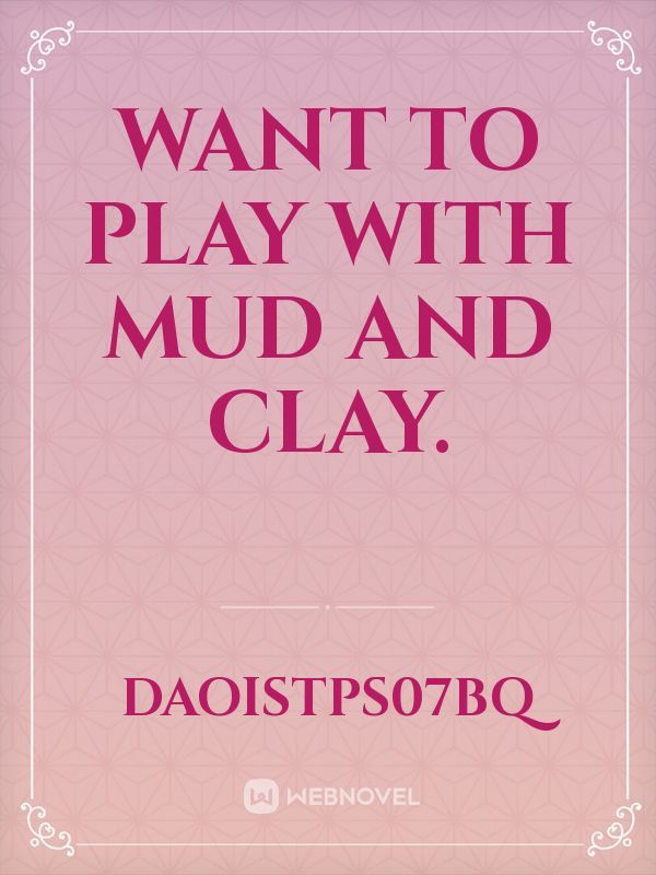 Want to play with mud and clay.