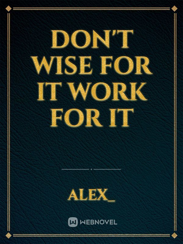 DON'T WISE FOR IT 
WORK FOR IT