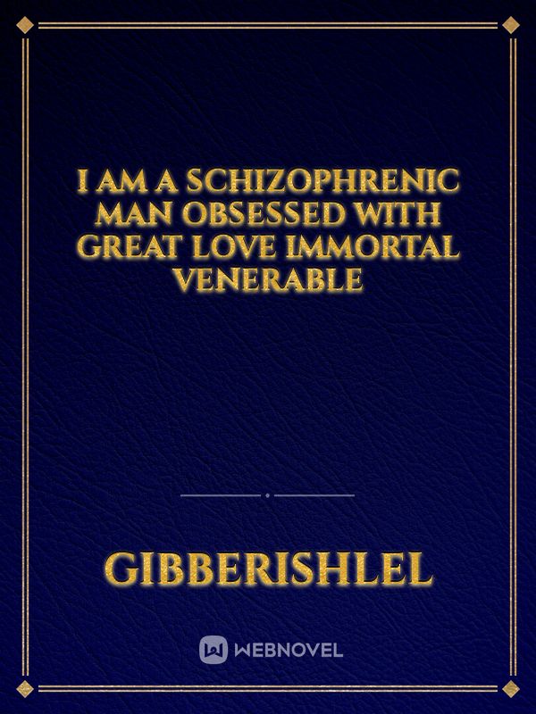 I am a schizophrenic man obsessed with great love immortal venerable