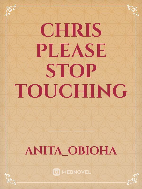CHRIS PLEASE STOP TOUCHING