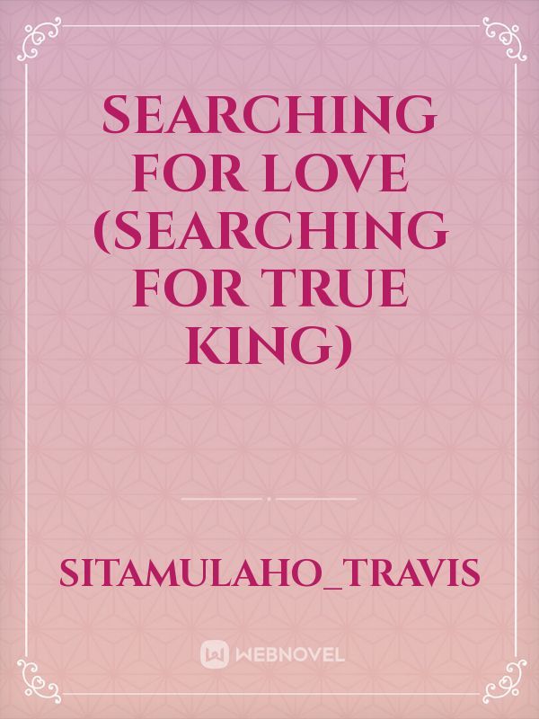 SEARCHING FOR LOVE 
(searching for true king)