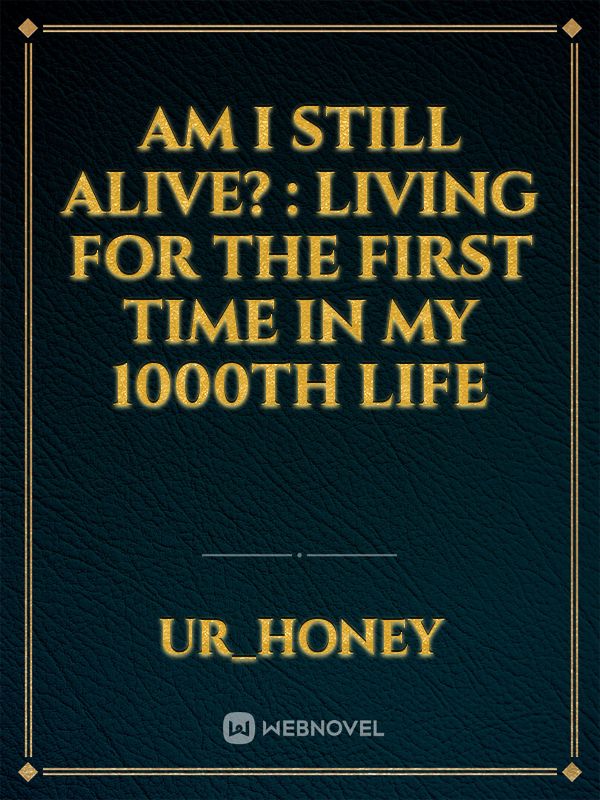 Am I still alive? : Living for the first time in my 1000th life