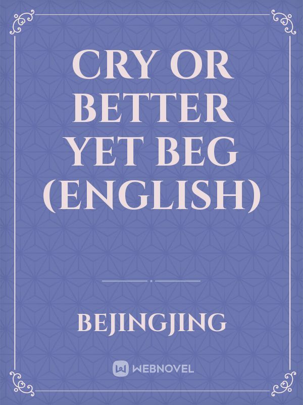 Cry or better yet beg (English)