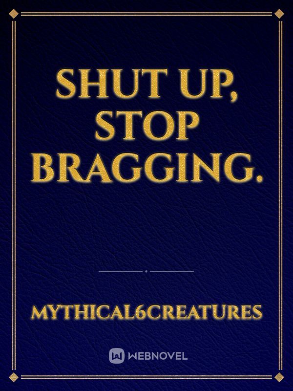 Shut up, stop bragging.
