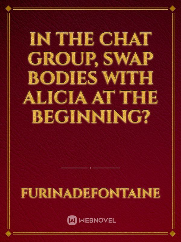 in the chat group, swap bodies with Alicia at the beginning?