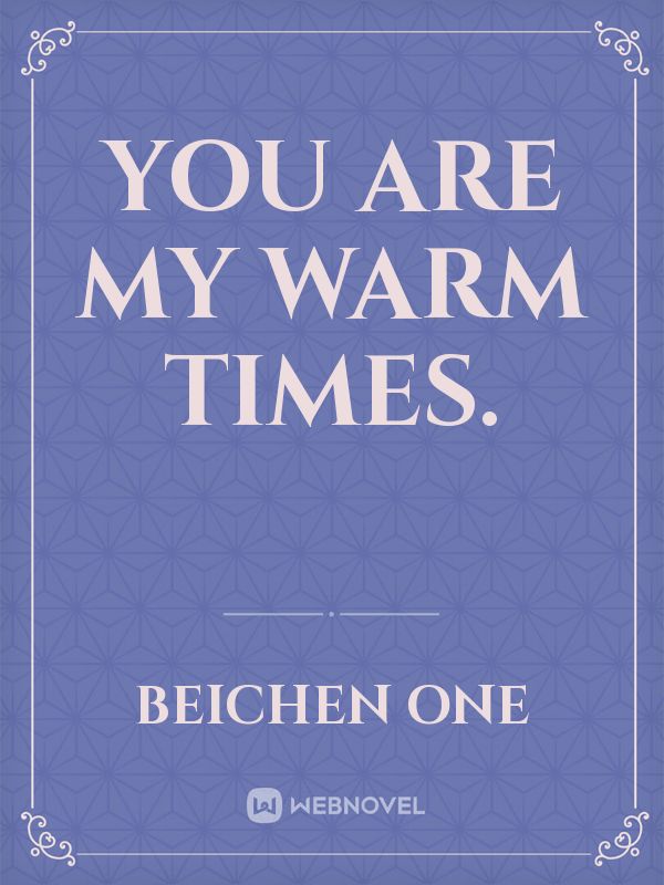 You are my warm times.