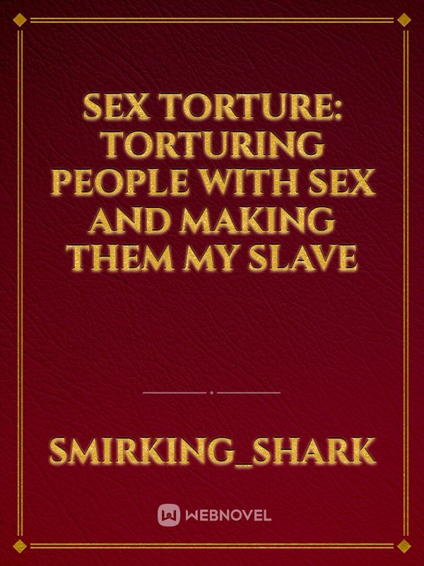 Sex Torture Torturing People With Sex And Making Them My Slave Fanfic Read Free Webnovel 