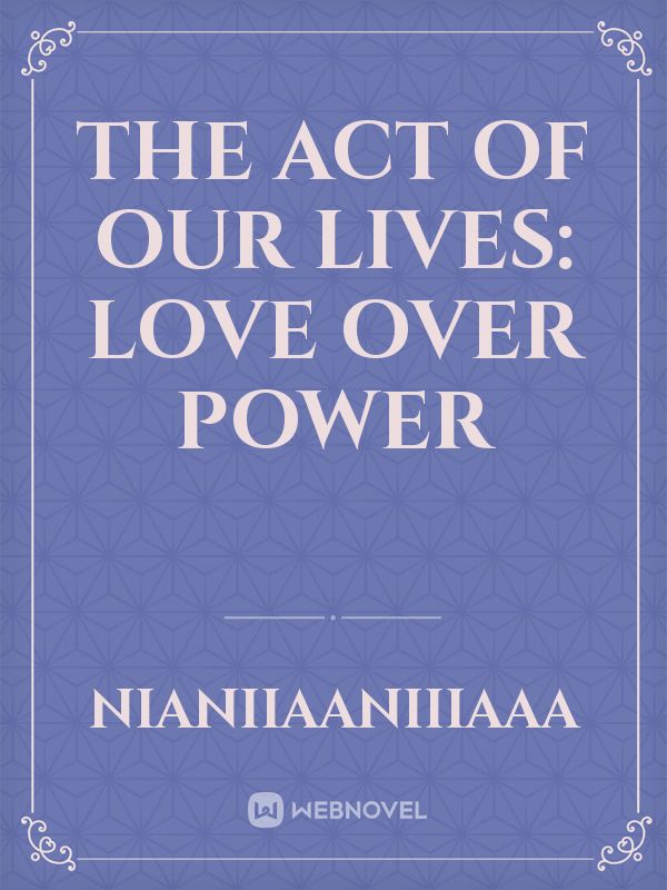 THE ACT OF OUR LIVES: LOVE OVER POWER