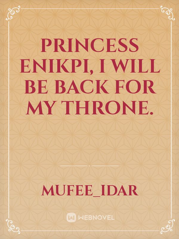 PRINCESS ENIKPI, I WILL BE BACK FOR MY THRONE.