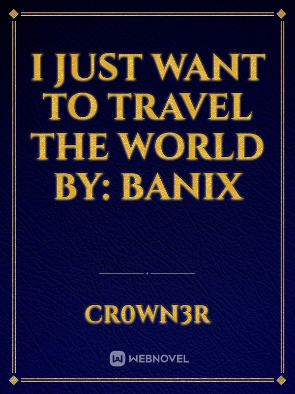 I Just Want To Travel The World By: BANIX