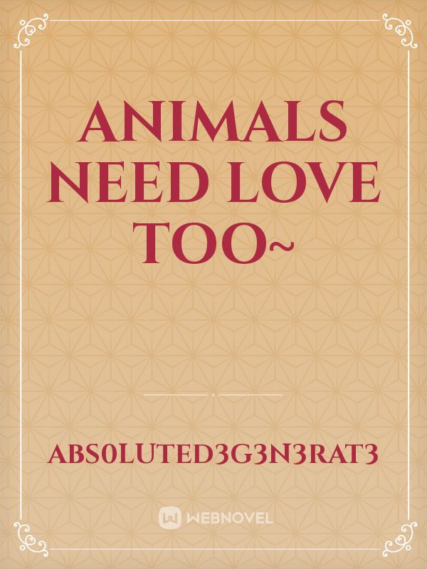 Animals Need Love Too~