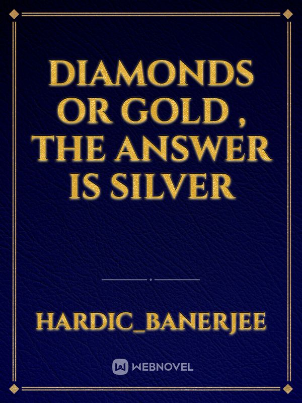 Diamonds or Gold , the answer is Silver