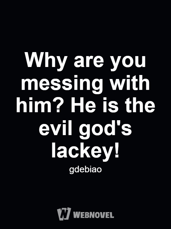 Why are you messing with him? He is the evil god's lackey!