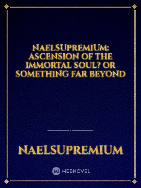 NaelSupremium: Ascension of the Immortal Soul? Or Something Far Beyond